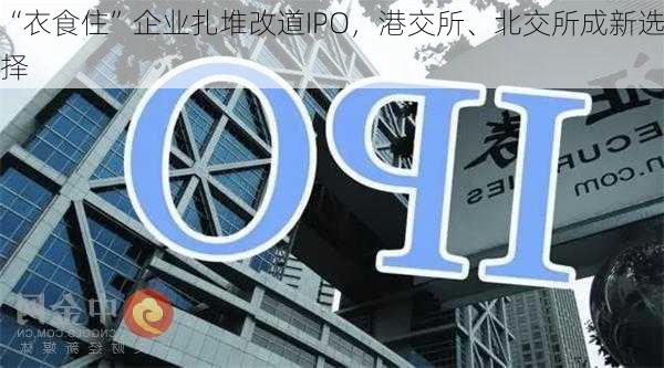 “衣食住”企业扎堆改道IPO，港交所、北交所成新选择