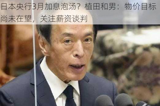 日本央行3月加息泡汤？植田和男：物价目标尚未在望，关注薪资谈判-第3张图片-