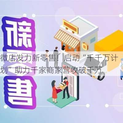 微店发力新零售！启动“千千万计划”助力千家商家营收破千万-第1张图片-