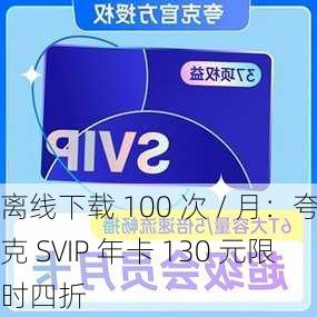 离线下载 100 次 / 月：夸克 SVIP 年卡 130 元限时四折-第1张图片-