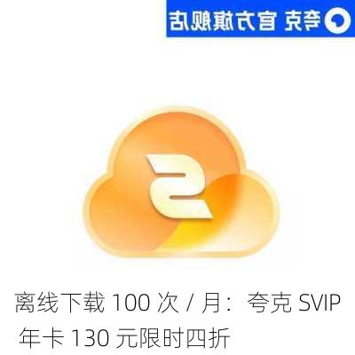 离线下载 100 次 / 月：夸克 SVIP 年卡 130 元限时四折-第2张图片-