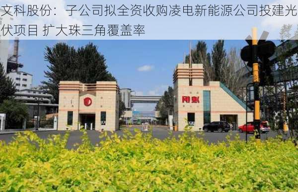 文科股份：子公司拟全资收购凌电新能源公司投建光伏项目 扩大珠三角覆盖率-第2张图片-