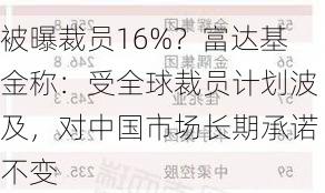 被曝裁员16%？富达基金称：受全球裁员计划波及，对中国市场长期承诺不变-第3张图片-