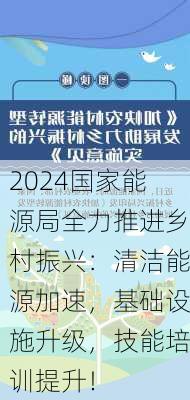 2024国家能源局全力推进乡村振兴：清洁能源加速，基础设施升级，技能培训提升！-第1张图片-