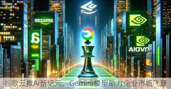 谷歌云推AI新纪元，Gemini模型助力企业市场飞跃-第1张图片-