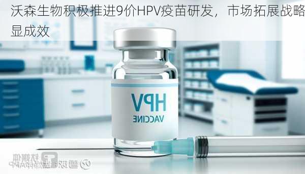 沃森生物积极推进9价HPV疫苗研发，市场拓展战略显成效-第2张图片-