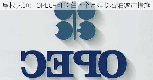 摩根大通：OPEC+可能在下个月延长石油减产措施-第3张图片-