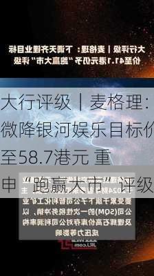 大行评级｜麦格理：微降银河娱乐目标价至58.7港元 重申“跑赢大市”评级-第1张图片-