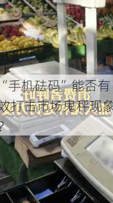 “手机砝码”能否有效打击市场鬼秤现象？-第2张图片-