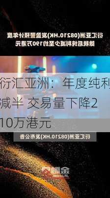 衍汇亚洲：年度纯利减半 交易量下降210万港元-第1张图片-