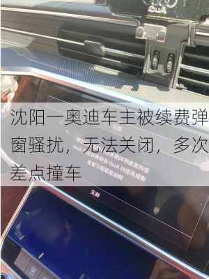 沈阳一奥迪车主被续费弹窗骚扰，无法关闭，多次差点撞车-第2张图片-