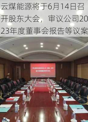 云煤能源将于6月14日召开股东大会，审议公司2023年度董事会报告等议案-第2张图片-