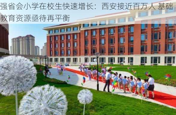 强省会小学在校生快速增长：西安接近百万人 基础教育资源亟待再平衡