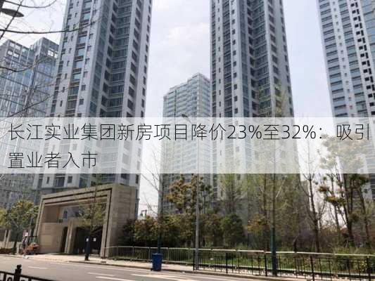 长江实业集团新房项目降价23%至32%：吸引置业者入市