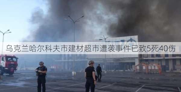 乌克兰哈尔科夫市建材超市遭袭事件已致5死40伤-第2张图片-