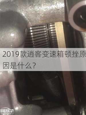 2019款逍客变速箱顿挫原因是什么？-第2张图片-