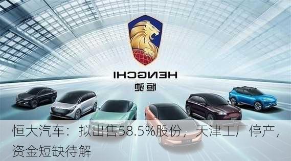 恒大汽车：拟出售58.5%股份，天津工厂停产，资金短缺待解-第2张图片-