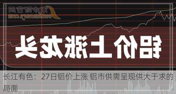 长江有色：27日铝价上涨 铝市供需呈现供大于求的局面-第2张图片-