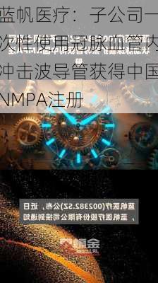 蓝帆医疗：子公司一次性使用冠脉血管内冲击波导管获得中国NMPA注册-第1张图片-