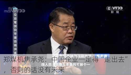 郑煤机焦承尧：中国企业一定得“走出去”，否则的话没有未来-第3张图片-