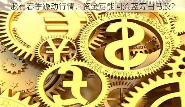 股有春季躁动行情，资金可能回流蓝筹白马股？-第1张图片-