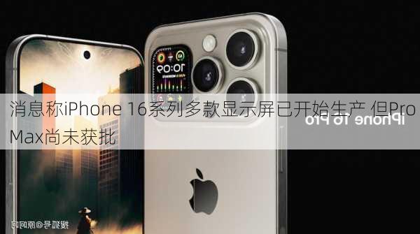 消息称iPhone 16系列多款显示屏已开始生产 但Pro Max尚未获批-第2张图片-