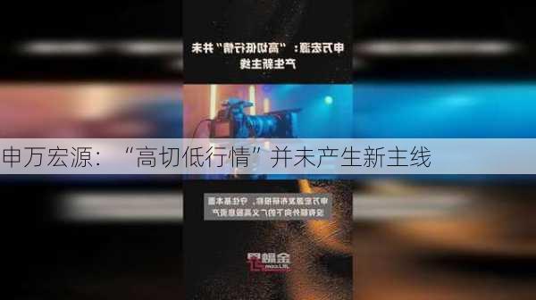 申万宏源：“高切低行情”并未产生新主线-第1张图片-