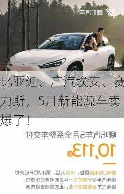 比亚迪、广汽埃安、赛力斯，5月新能源车卖爆了！-第1张图片-