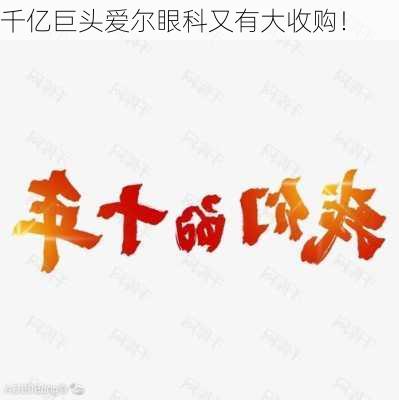 千亿巨头爱尔眼科又有大收购！-第3张图片-