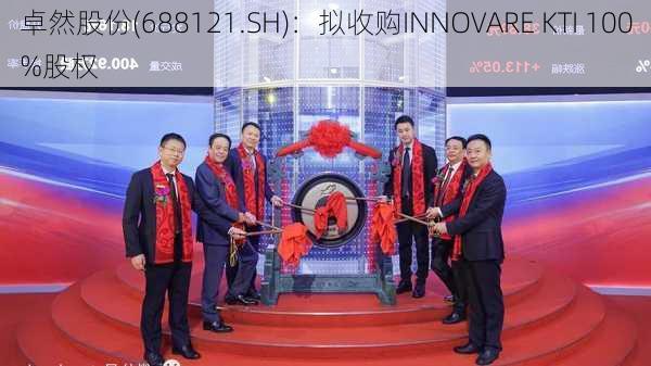 卓然股份(688121.SH)：拟收购INNOVARE KTI 100%股权-第2张图片-