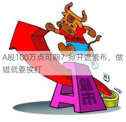 A股100万点可期？掀开遮羞布，做错就要挨打-第1张图片-