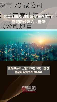 深市 70 家公司：半年度业绩预告六成公司预喜-第1张图片-