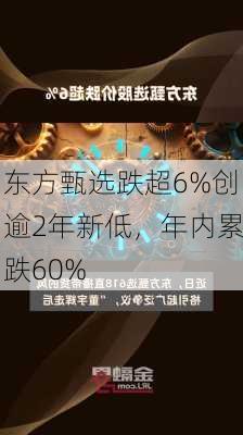 东方甄选跌超6%创逾2年新低，年内累跌60%-第2张图片-