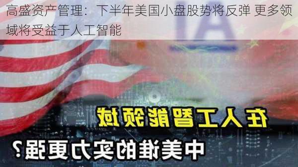 高盛资产管理：下半年美国小盘股势将反弹 更多领域将受益于人工智能-第3张图片-