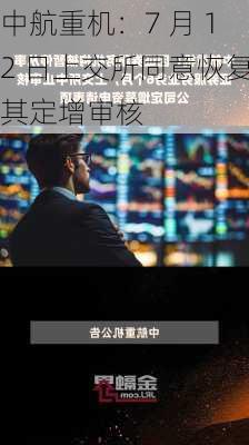 中航重机：7 月 12 日上交所同意恢复其定增审核-第1张图片-