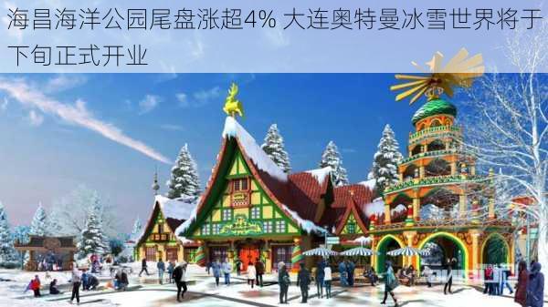 海昌海洋公园尾盘涨超4% 大连奥特曼冰雪世界将于下旬正式开业-第2张图片-