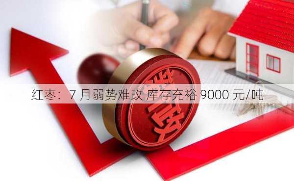 红枣：7 月弱势难改 库存充裕 9000 元/吨-第2张图片-