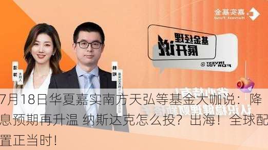 7月18日华夏嘉实南方天弘等基金大咖说：降息预期再升温 纳斯达克怎么投？出海！全球配置正当时！-第2张图片-