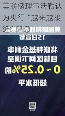 美联储理事沃勒认为央行“越来越接近”降息-第2张图片-