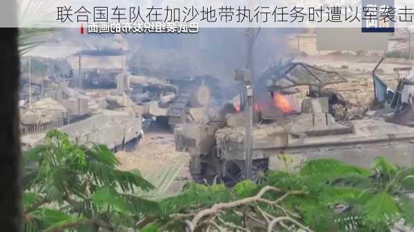 联合国车队在加沙地带执行任务时遭以军袭击-第1张图片-