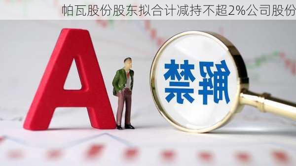 帕瓦股份股东拟合计减持不超2%公司股份-第1张图片-