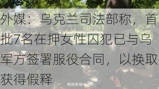 外媒：乌克兰司法部称，首批7名在押女性囚犯已与乌军方签署服役合同，以换取获得假释-第2张图片-