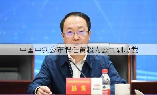 中国中铁公布聘任黄超为公司副总裁-第2张图片-