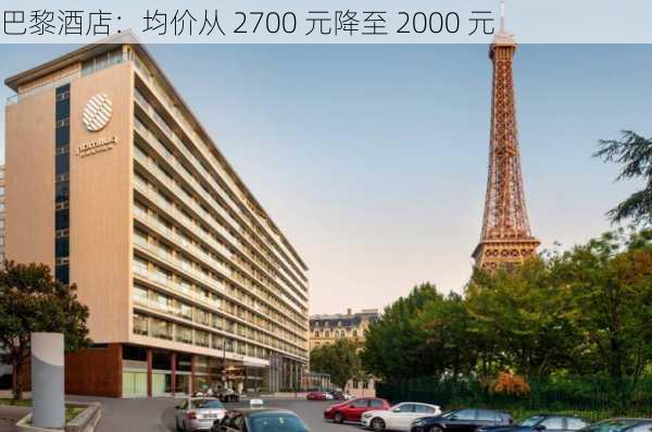 巴黎酒店：均价从 2700 元降至 2000 元-第1张图片-