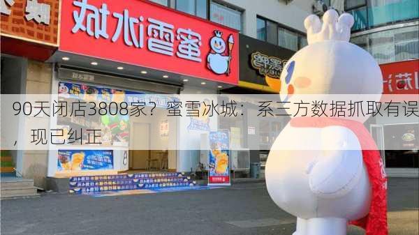 90天闭店3808家？蜜雪冰城：系三方数据抓取有误，现已纠正-第1张图片-