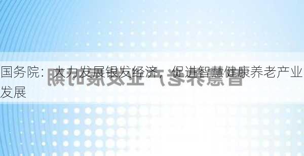 国务院：大力发展银发经济，促进智慧健康养老产业发展-第1张图片-