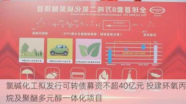 氯碱化工拟发行可转债募资不超40亿元 投建环氧丙烷及聚醚多元醇一体化项目-第2张图片-