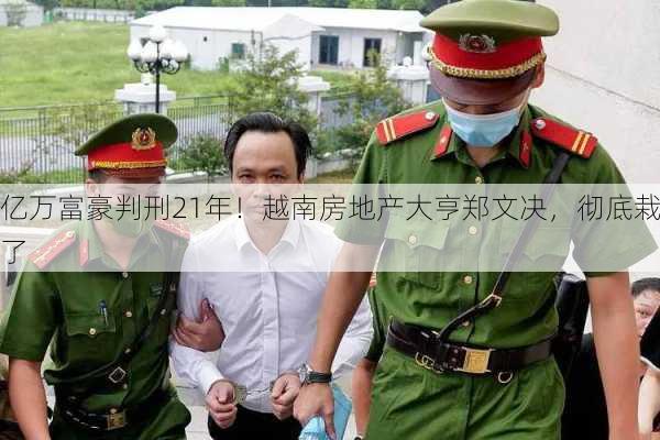 亿万富豪判刑21年！越南房地产大亨郑文决，彻底栽了-第1张图片-