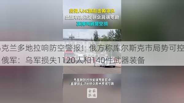 乌克兰多地拉响防空警报！俄方称库尔斯克市局势可控！俄军：乌军损失1120人和140件武器装备-第1张图片-