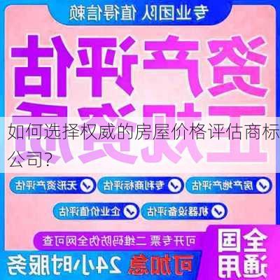 如何选择权威的房屋价格评估商标公司？-第3张图片-